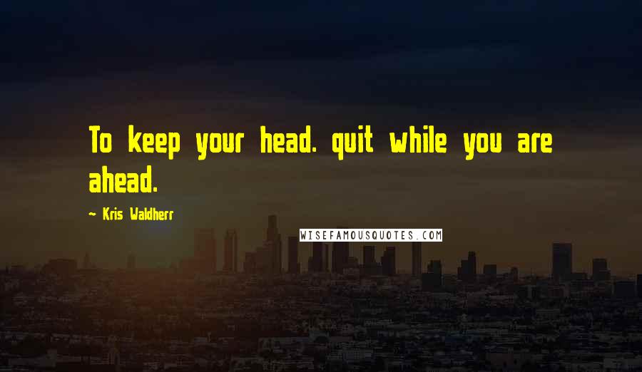 Kris Waldherr Quotes: To keep your head. quit while you are ahead.