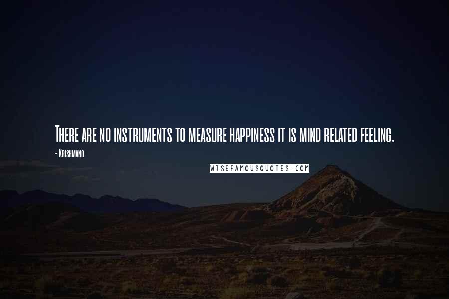 Krishmano Quotes: There are no instruments to measure happiness it is mind related feeling.