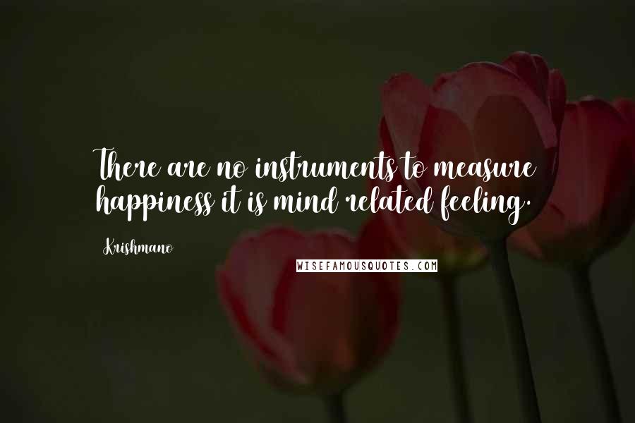 Krishmano Quotes: There are no instruments to measure happiness it is mind related feeling.