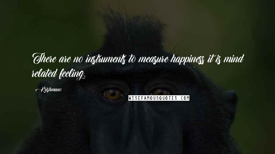 Krishmano Quotes: There are no instruments to measure happiness it is mind related feeling.