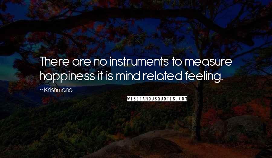 Krishmano Quotes: There are no instruments to measure happiness it is mind related feeling.