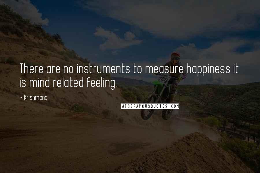 Krishmano Quotes: There are no instruments to measure happiness it is mind related feeling.