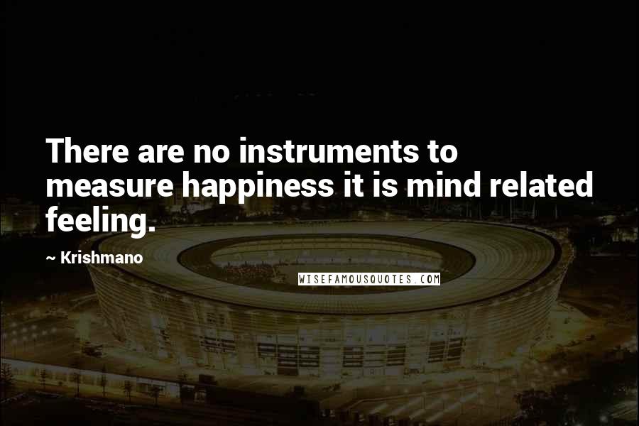 Krishmano Quotes: There are no instruments to measure happiness it is mind related feeling.