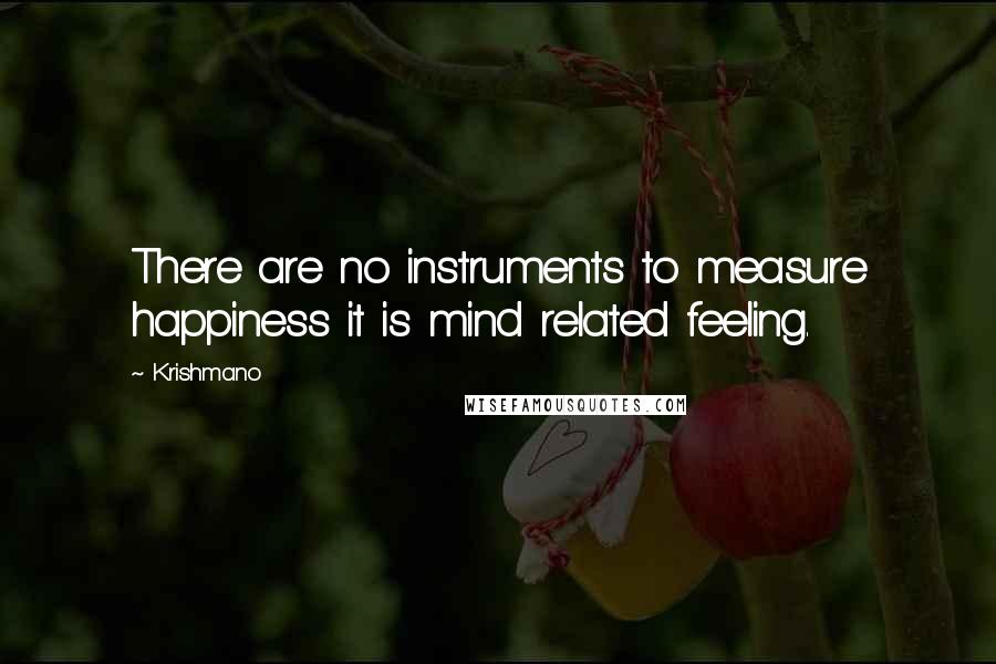 Krishmano Quotes: There are no instruments to measure happiness it is mind related feeling.