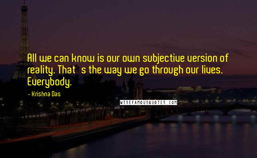 Krishna Das Quotes: All we can know is our own subjective version of reality. That's the way we go through our lives. Everybody.