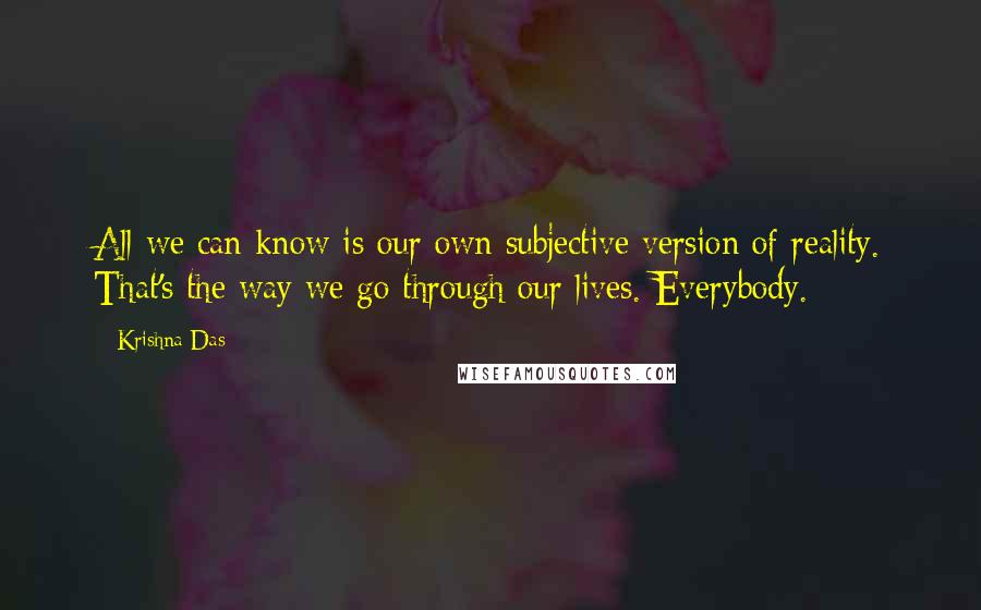 Krishna Das Quotes: All we can know is our own subjective version of reality. That's the way we go through our lives. Everybody.