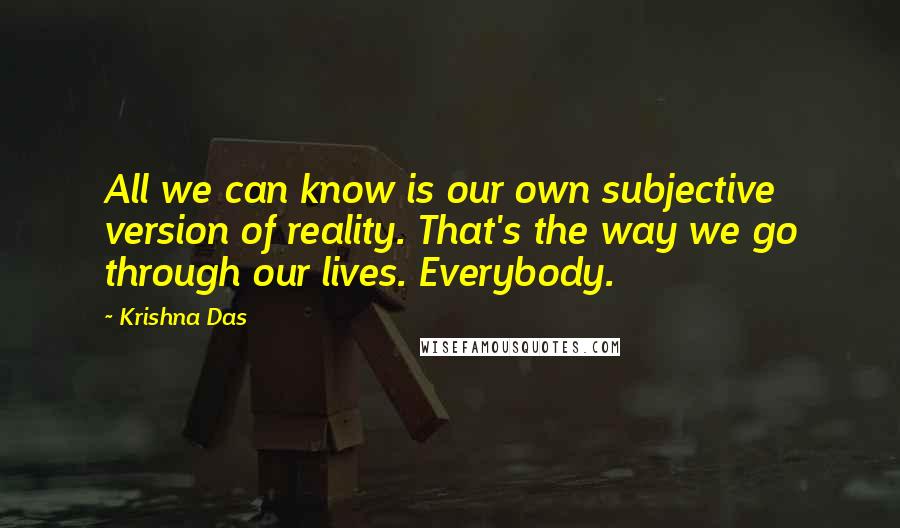 Krishna Das Quotes: All we can know is our own subjective version of reality. That's the way we go through our lives. Everybody.