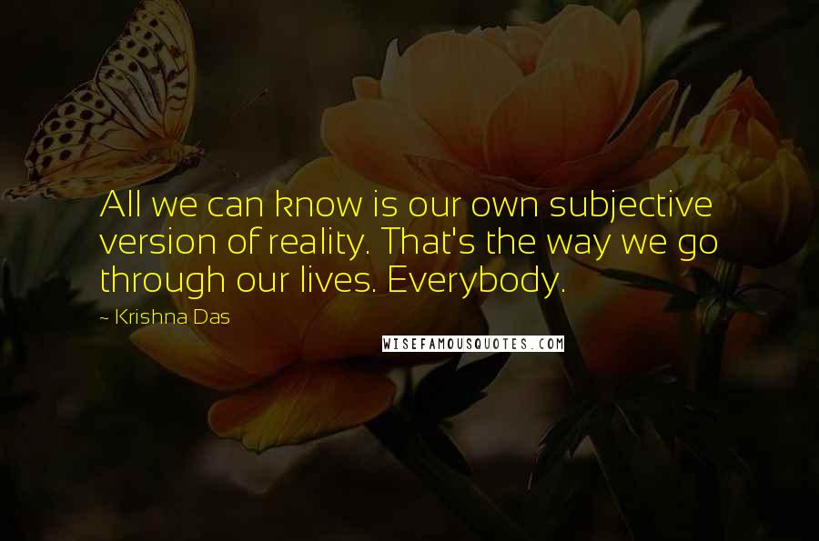 Krishna Das Quotes: All we can know is our own subjective version of reality. That's the way we go through our lives. Everybody.