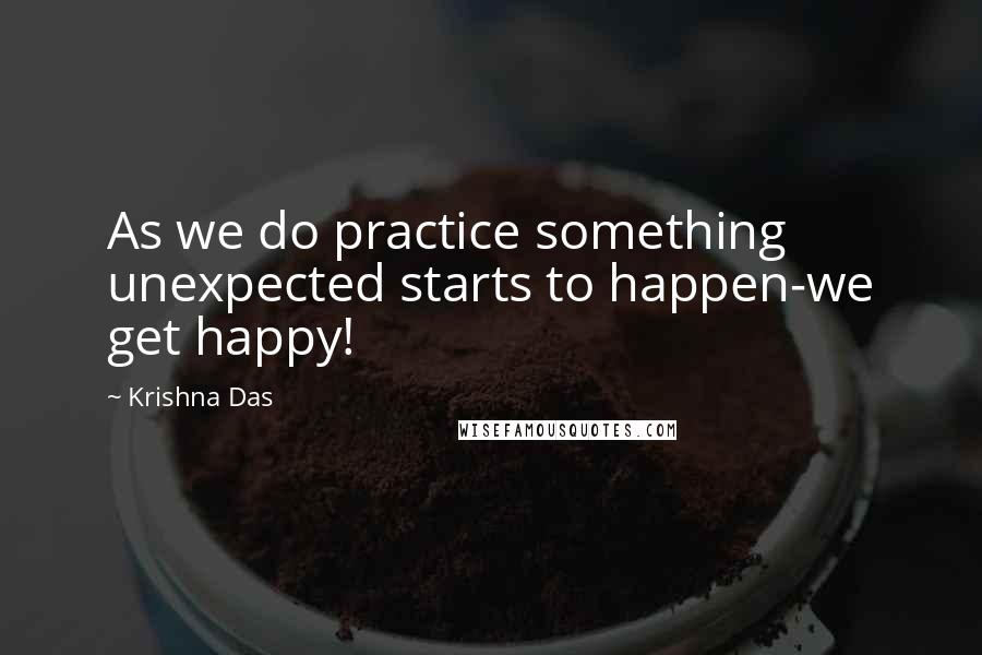 Krishna Das Quotes: As we do practice something unexpected starts to happen-we get happy!