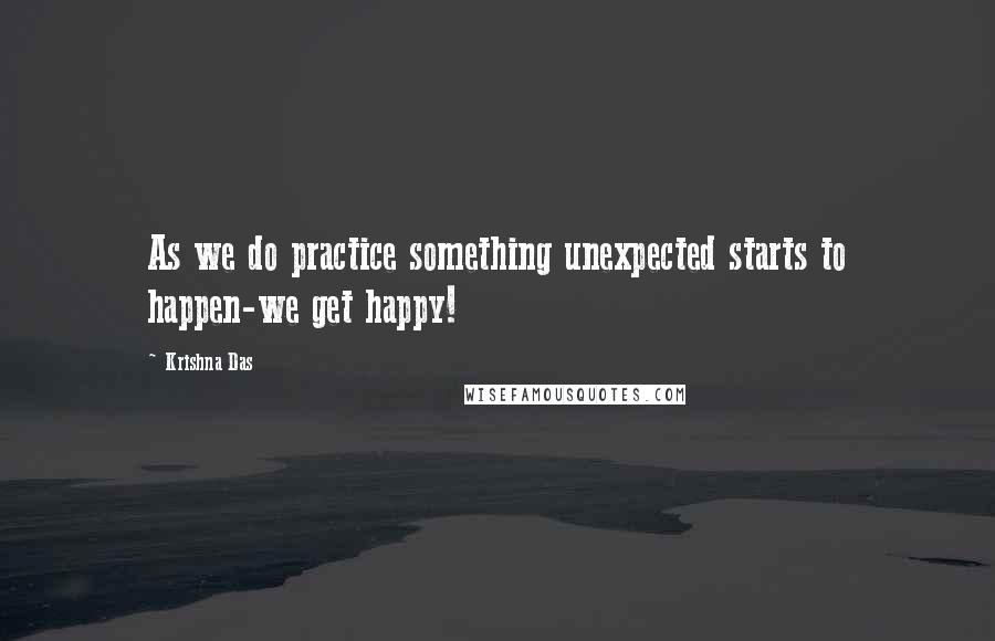 Krishna Das Quotes: As we do practice something unexpected starts to happen-we get happy!