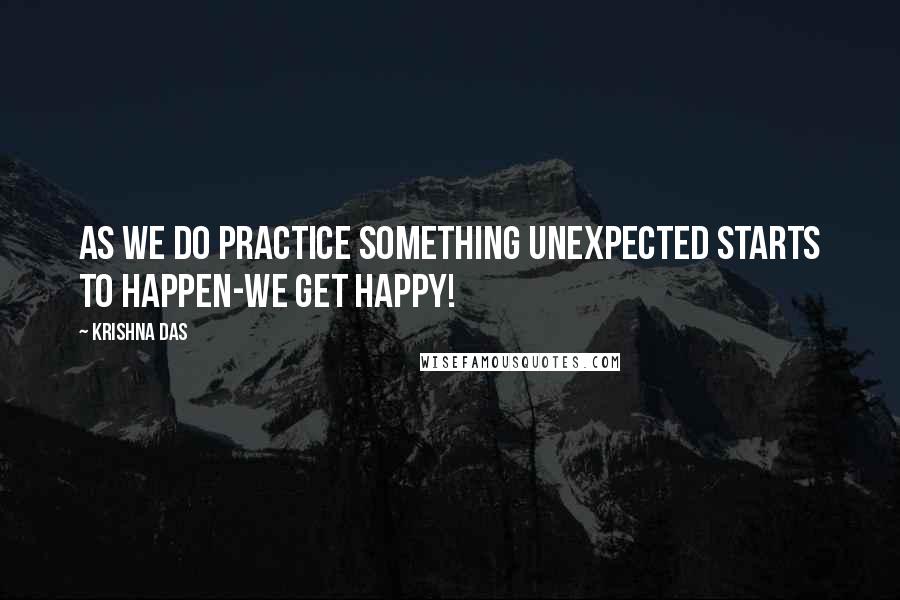 Krishna Das Quotes: As we do practice something unexpected starts to happen-we get happy!