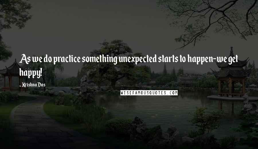 Krishna Das Quotes: As we do practice something unexpected starts to happen-we get happy!