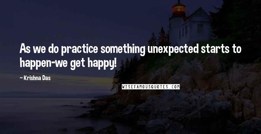 Krishna Das Quotes: As we do practice something unexpected starts to happen-we get happy!