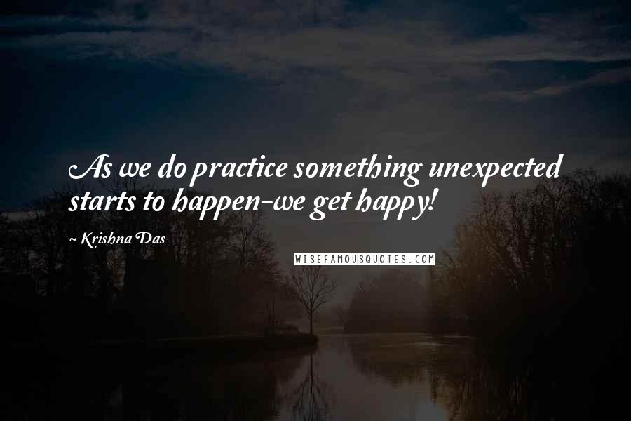 Krishna Das Quotes: As we do practice something unexpected starts to happen-we get happy!