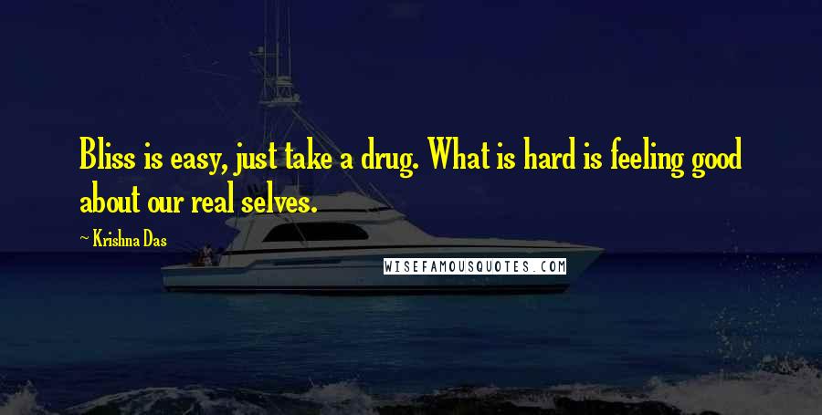 Krishna Das Quotes: Bliss is easy, just take a drug. What is hard is feeling good about our real selves.