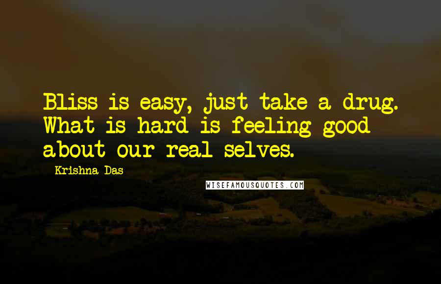 Krishna Das Quotes: Bliss is easy, just take a drug. What is hard is feeling good about our real selves.