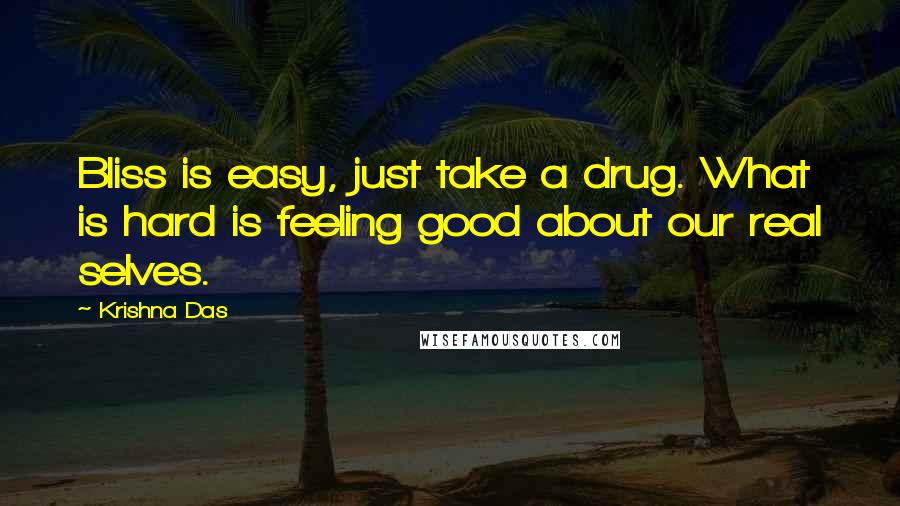 Krishna Das Quotes: Bliss is easy, just take a drug. What is hard is feeling good about our real selves.