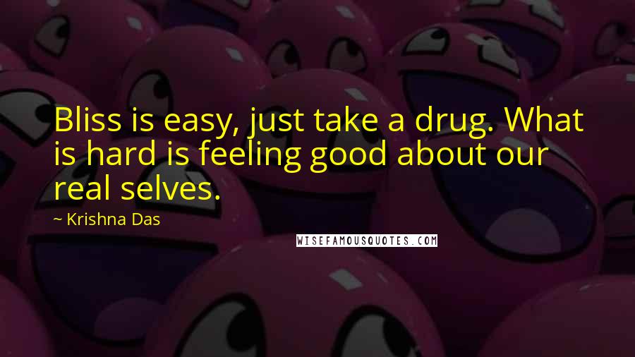 Krishna Das Quotes: Bliss is easy, just take a drug. What is hard is feeling good about our real selves.