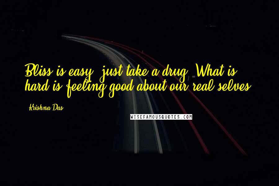 Krishna Das Quotes: Bliss is easy, just take a drug. What is hard is feeling good about our real selves.