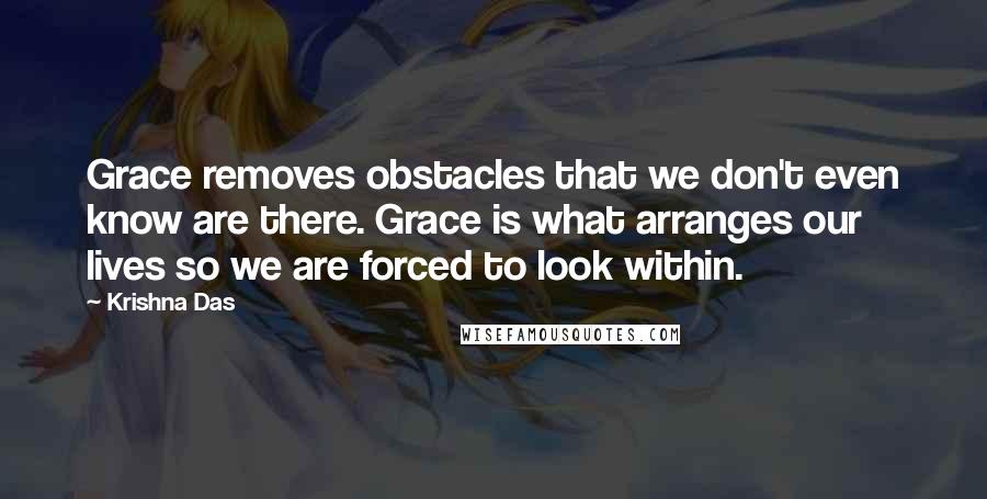 Krishna Das Quotes: Grace removes obstacles that we don't even know are there. Grace is what arranges our lives so we are forced to look within.