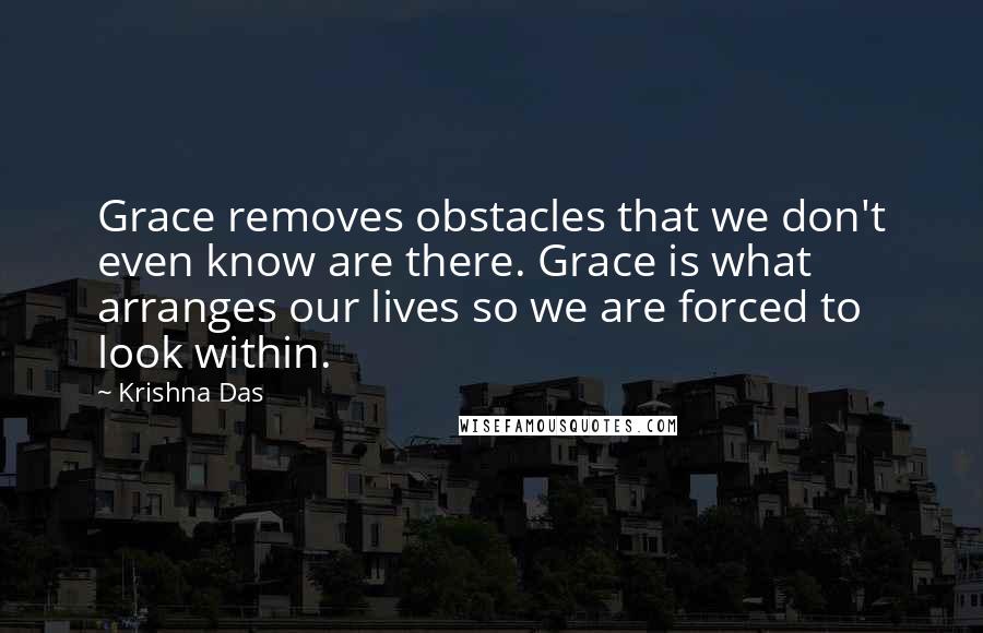 Krishna Das Quotes: Grace removes obstacles that we don't even know are there. Grace is what arranges our lives so we are forced to look within.