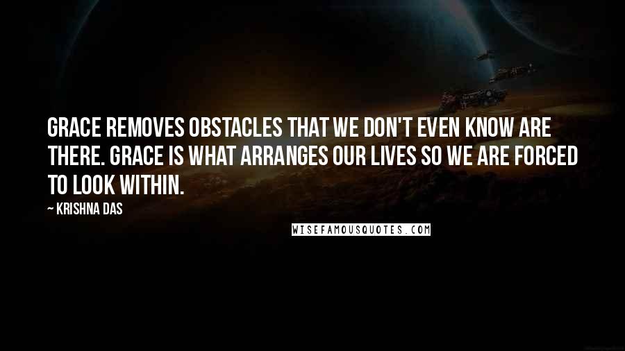 Krishna Das Quotes: Grace removes obstacles that we don't even know are there. Grace is what arranges our lives so we are forced to look within.