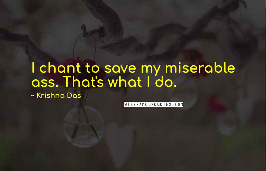 Krishna Das Quotes: I chant to save my miserable ass. That's what I do.