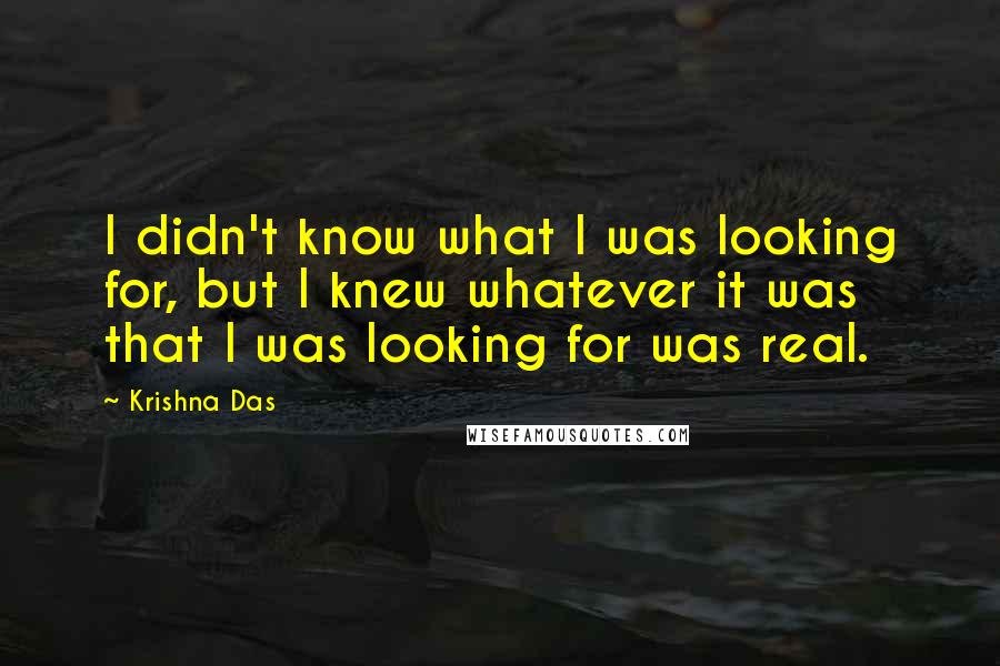 Krishna Das Quotes: I didn't know what I was looking for, but I knew whatever it was that I was looking for was real.