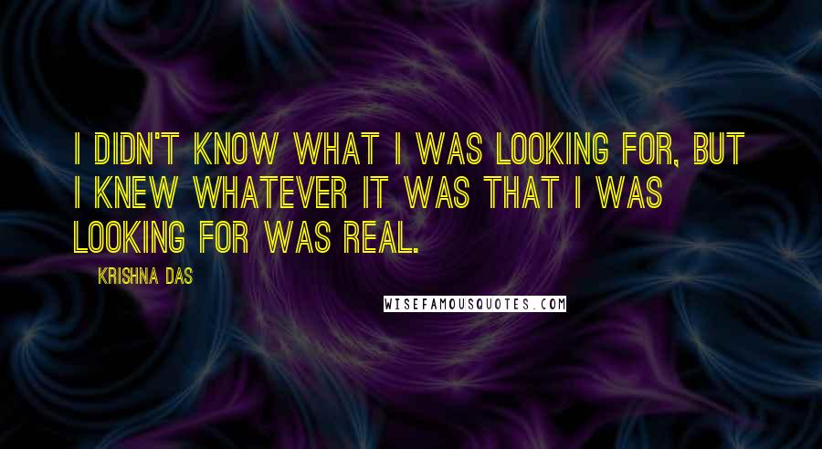 Krishna Das Quotes: I didn't know what I was looking for, but I knew whatever it was that I was looking for was real.