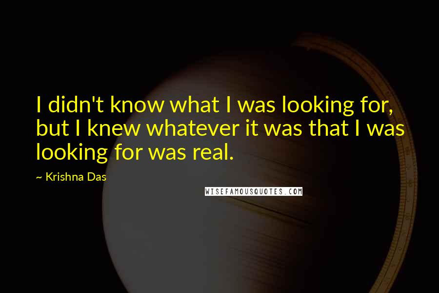 Krishna Das Quotes: I didn't know what I was looking for, but I knew whatever it was that I was looking for was real.