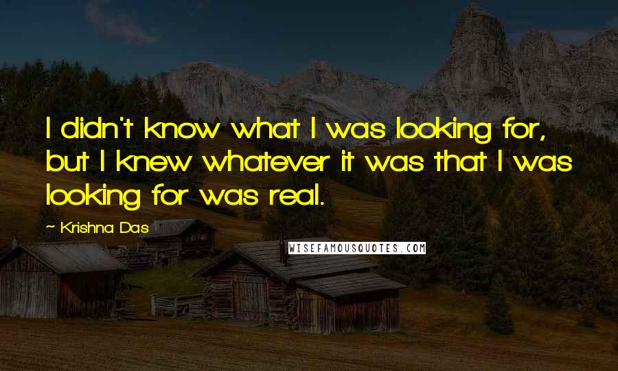 Krishna Das Quotes: I didn't know what I was looking for, but I knew whatever it was that I was looking for was real.