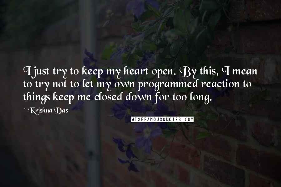 Krishna Das Quotes: I just try to keep my heart open. By this, I mean to try not to let my own programmed reaction to things keep me closed down for too long.