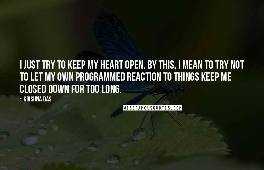 Krishna Das Quotes: I just try to keep my heart open. By this, I mean to try not to let my own programmed reaction to things keep me closed down for too long.
