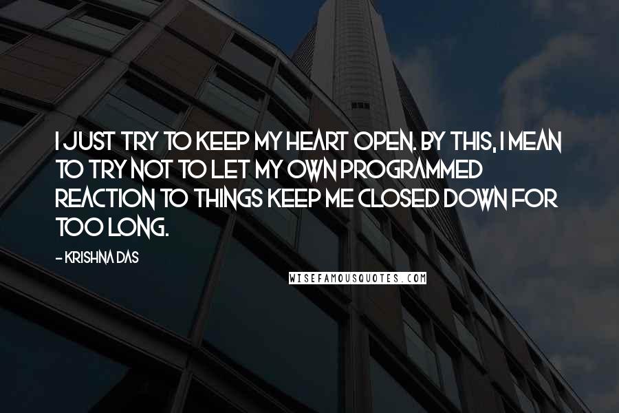 Krishna Das Quotes: I just try to keep my heart open. By this, I mean to try not to let my own programmed reaction to things keep me closed down for too long.