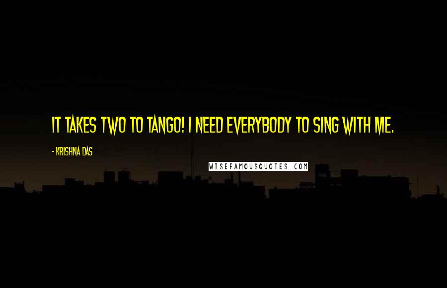 Krishna Das Quotes: It takes two to tango! I need everybody to sing with me.