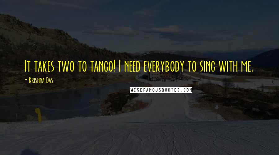 Krishna Das Quotes: It takes two to tango! I need everybody to sing with me.