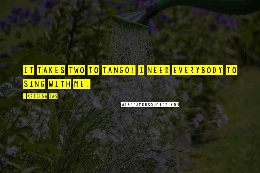 Krishna Das Quotes: It takes two to tango! I need everybody to sing with me.