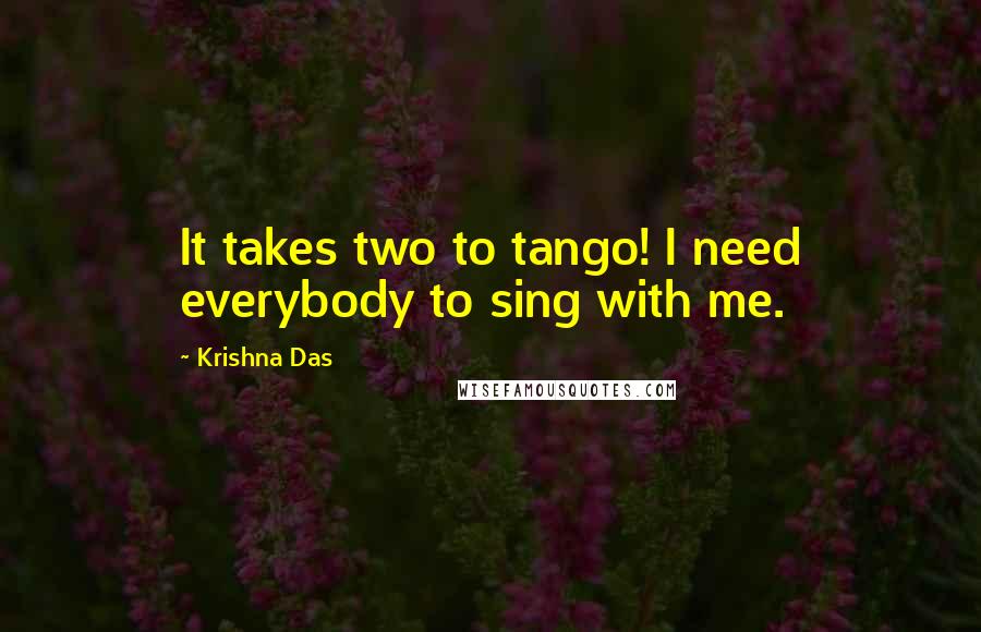 Krishna Das Quotes: It takes two to tango! I need everybody to sing with me.