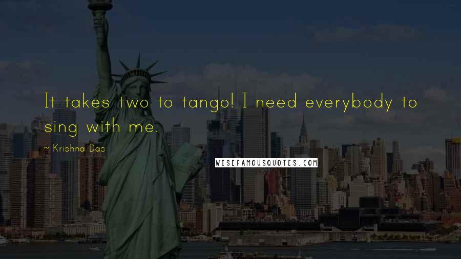 Krishna Das Quotes: It takes two to tango! I need everybody to sing with me.