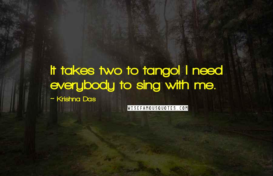 Krishna Das Quotes: It takes two to tango! I need everybody to sing with me.