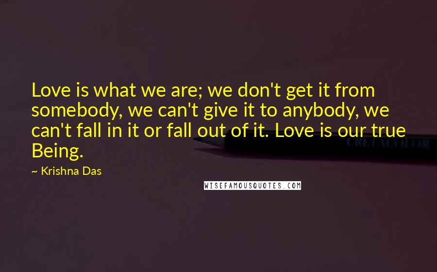 Krishna Das Quotes: Love is what we are; we don't get it from somebody, we can't give it to anybody, we can't fall in it or fall out of it. Love is our true Being.