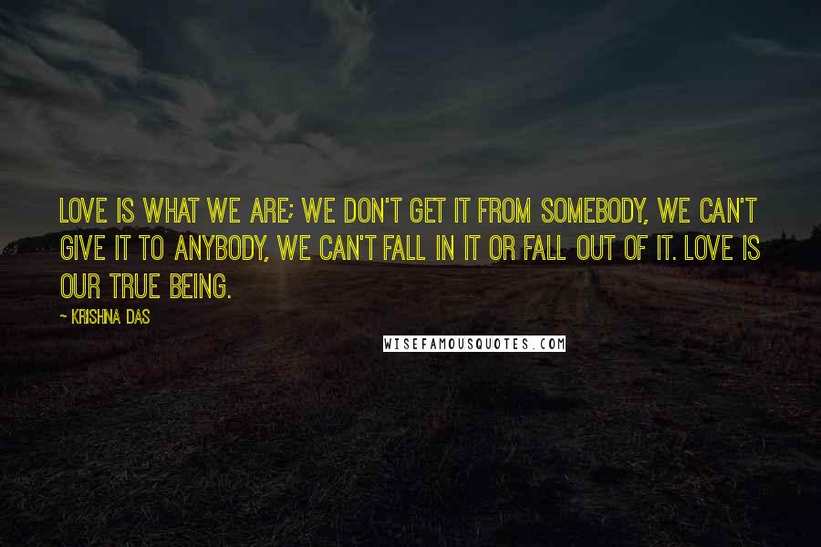 Krishna Das Quotes: Love is what we are; we don't get it from somebody, we can't give it to anybody, we can't fall in it or fall out of it. Love is our true Being.