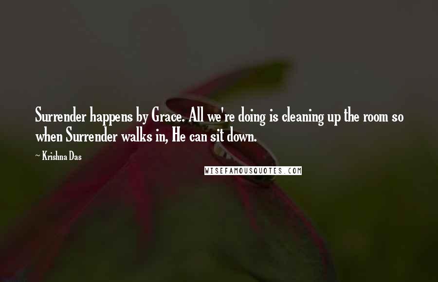 Krishna Das Quotes: Surrender happens by Grace. All we're doing is cleaning up the room so when Surrender walks in, He can sit down.