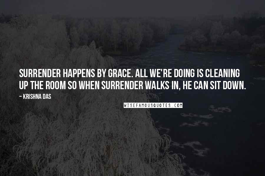 Krishna Das Quotes: Surrender happens by Grace. All we're doing is cleaning up the room so when Surrender walks in, He can sit down.