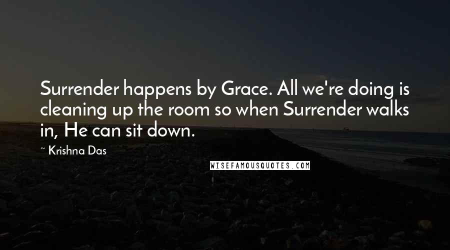 Krishna Das Quotes: Surrender happens by Grace. All we're doing is cleaning up the room so when Surrender walks in, He can sit down.