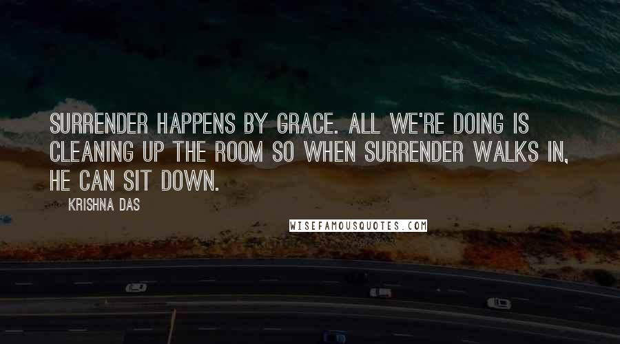 Krishna Das Quotes: Surrender happens by Grace. All we're doing is cleaning up the room so when Surrender walks in, He can sit down.