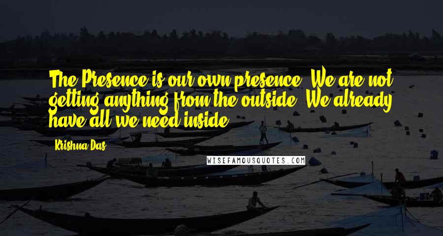 Krishna Das Quotes: The Presence is our own presence. We are not getting anything from the outside. We already have all we need inside.