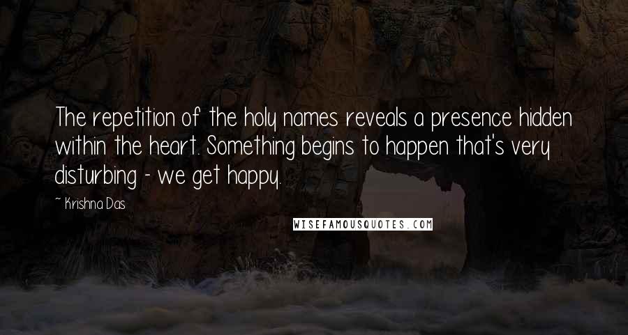 Krishna Das Quotes: The repetition of the holy names reveals a presence hidden within the heart. Something begins to happen that's very disturbing - we get happy.