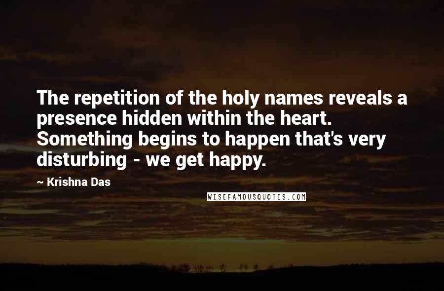 Krishna Das Quotes: The repetition of the holy names reveals a presence hidden within the heart. Something begins to happen that's very disturbing - we get happy.