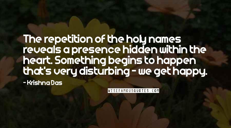 Krishna Das Quotes: The repetition of the holy names reveals a presence hidden within the heart. Something begins to happen that's very disturbing - we get happy.